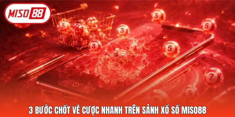 3 bước chốt vé cược nhanh trên sảnh xổ số Miso88